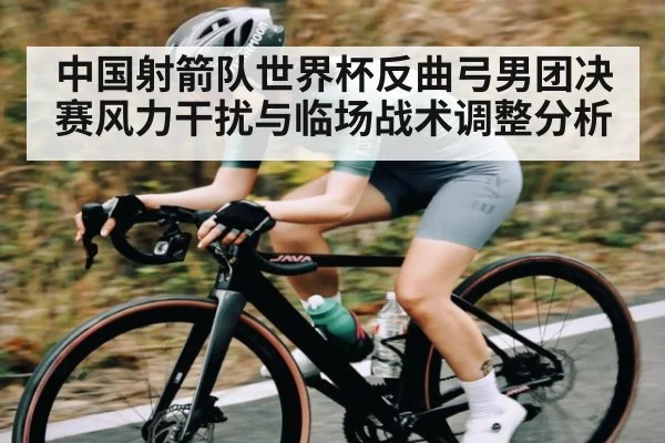 中国射箭队世界杯反曲弓男团决赛风力干扰与临场战术调整分析