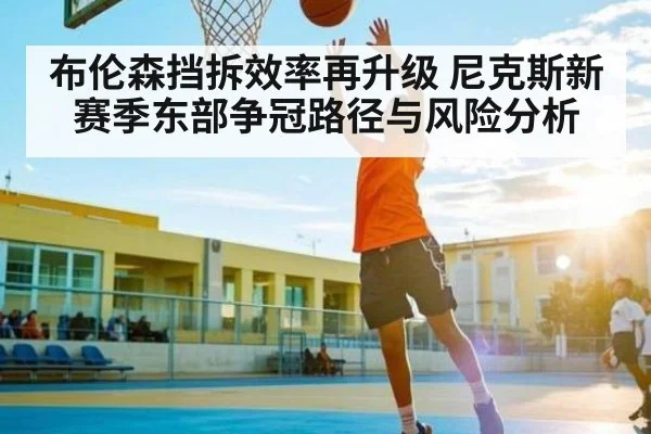 布伦森挡拆效率再升级 尼克斯新赛季东部争冠路径与风险分析