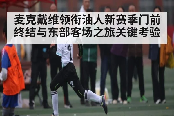 麦克戴维领衔油人新赛季门前终结与东部客场之旅关键考验