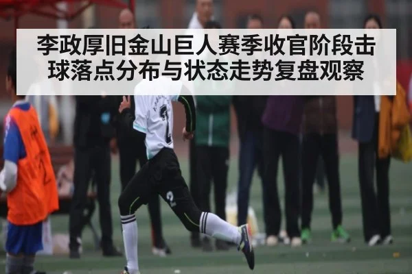 李政厚旧金山巨人赛季收官阶段击球落点分布与状态走势复盘观察 - kaiyun sports
